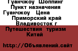Гуанчжоу. Шоппинг › Пункт назначения ­ Гуанчжоу › Цена ­ 13 000 - Приморский край, Владивосток г. Путешествия, туризм » Китай   